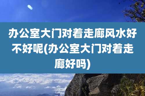 办公室大门对着走廊风水好不好呢(办公室大门对着走廊好吗)