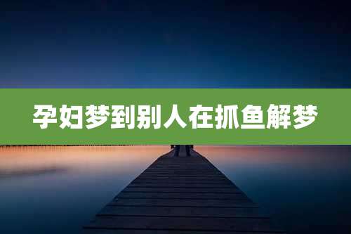 孕妇梦到别人在抓鱼解梦