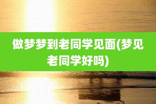 做梦梦到老同学见面(梦见老同学好吗)