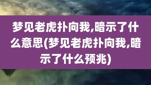 梦见老虎扑向我,暗示了什么意思(梦见老虎扑向我,暗示了什么预兆)