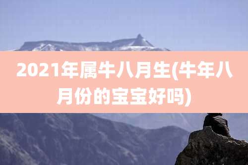 2021年属牛八月生(牛年八月份的宝宝好吗)