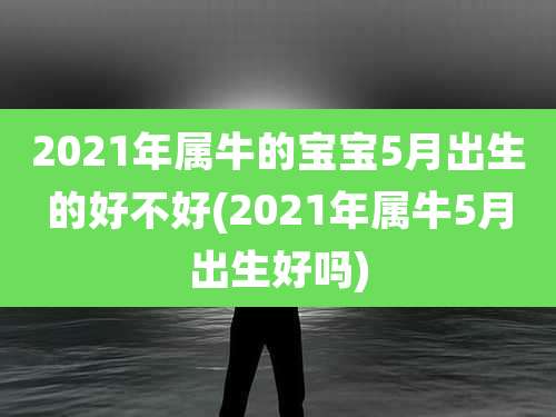 2021年属牛的宝宝5月出生的好不好(2021年属牛5月出生好吗)
