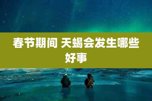 春节期间 天蝎会发生哪些好事