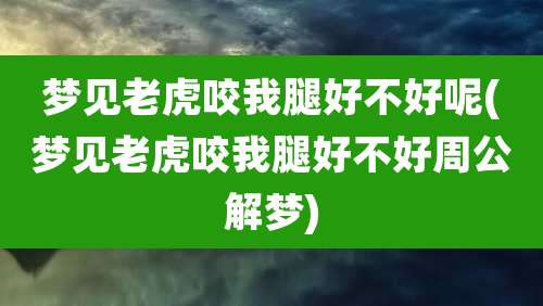 梦见老虎咬我腿好不好呢(梦见老虎咬我腿好不好周公解梦)