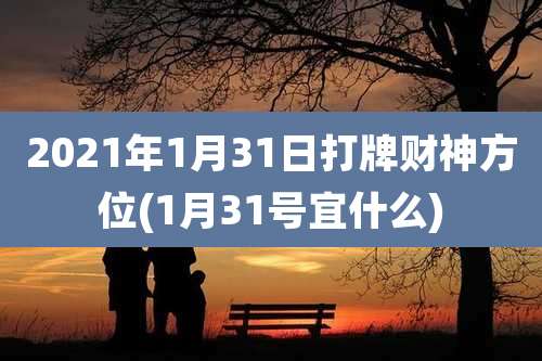2021年1月31日打牌财神方位(1月31号宜什么)