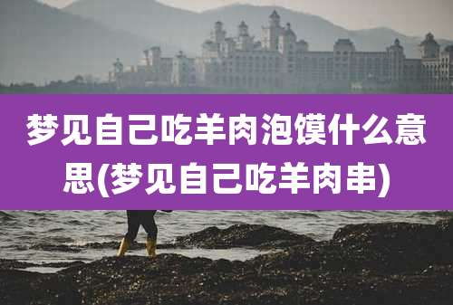 梦见自己吃羊肉泡馍什么意思(梦见自己吃羊肉串)