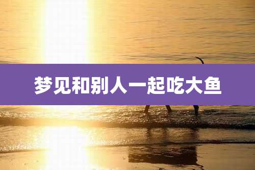梦见和别人一起吃大鱼