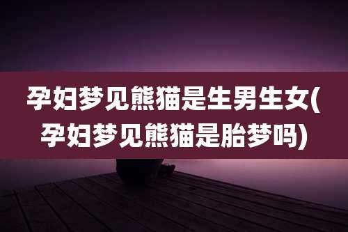 孕妇梦见熊猫是生男生女(孕妇梦见熊猫是胎梦吗)