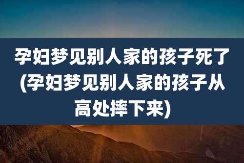 孕妇梦见别人家的孩子死了(孕妇梦见别人家的孩子从高处摔下来)