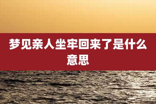梦见亲人坐牢回来了是什么意思