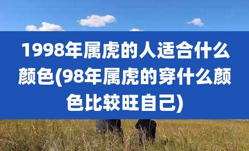 1998年属虎的人适合什么颜色(98年属虎的穿什么颜色比较旺自己)