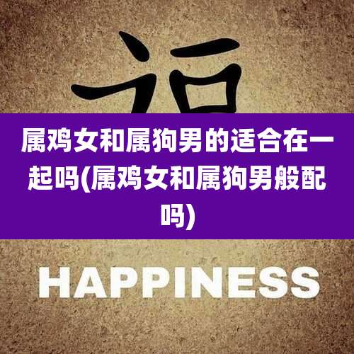 属鸡女和属狗男的适合在一起吗(属鸡女和属狗男般配吗)