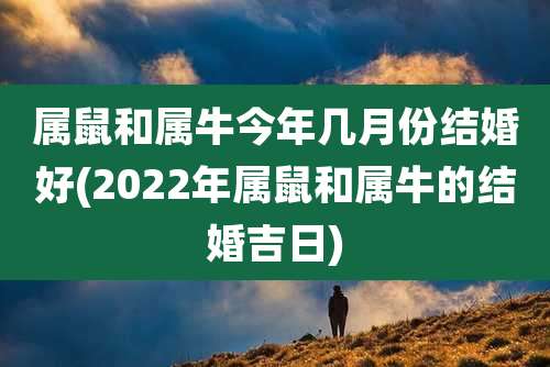 属鼠和属牛今年几月份结婚好(2022年属鼠和属牛的结婚吉日)