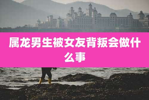 属龙男生被女友背叛会做什么事