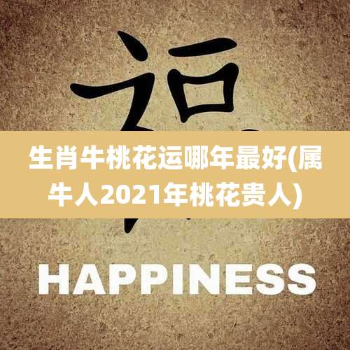 生肖牛桃花运哪年最好(属牛人2021年桃花贵人)