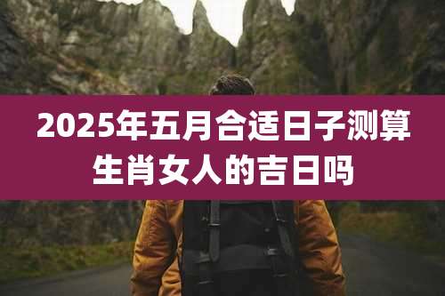 2025年五月合适日子测算生肖女人的吉日吗