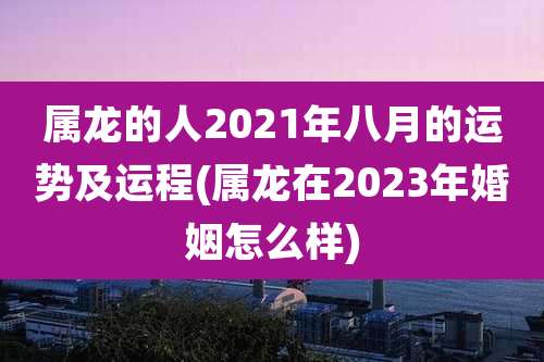 属龙的人2021年八月的运势及运程(属龙在2023年婚姻怎么样)