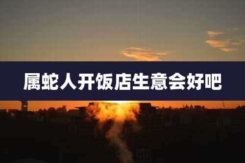 属蛇人开饭店生意会好吧