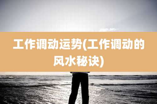 工作调动运势(工作调动的风水秘诀)