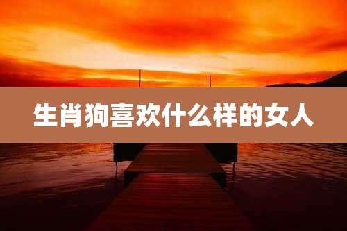 生肖狗喜欢什么样的女人