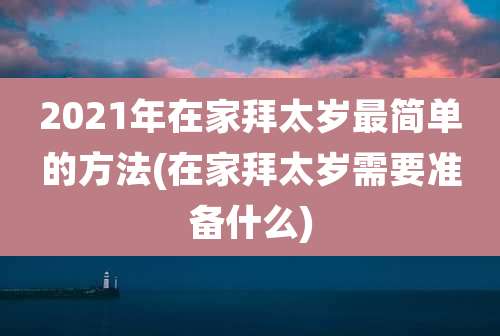 2021年在家拜太岁最简单的方法(在家拜太岁需要准备什么)
