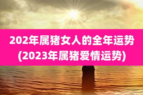 202年属猪女人的全年运势(2023年属猪爱情运势)