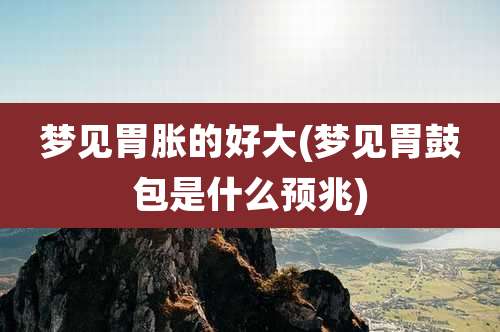 梦见胃胀的好大(梦见胃鼓包是什么预兆)