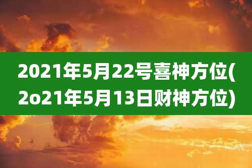 2021年5月22号喜神方位(2o21年5月13日财神方位)