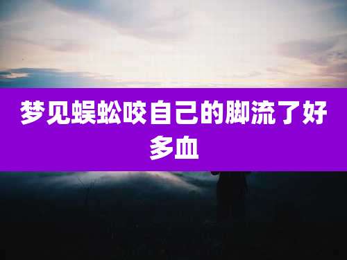 梦见蜈蚣咬自己的脚流了好多血