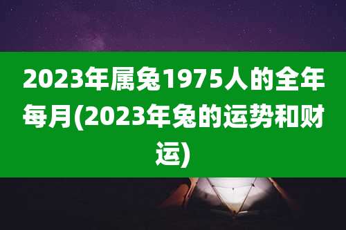 2023年属兔1975人的全年每月(2023年兔的运势和财运)