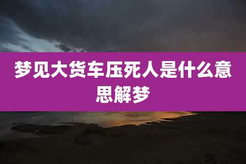 梦见大货车压死人是什么意思解梦