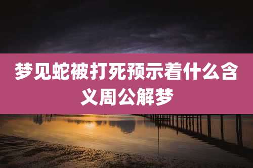 梦见蛇被打死预示着什么含义周公解梦