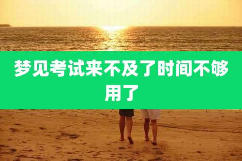 梦见考试来不及了时间不够用了