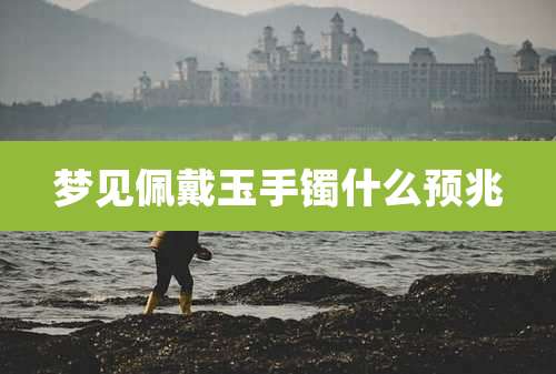 梦见佩戴玉手镯什么预兆