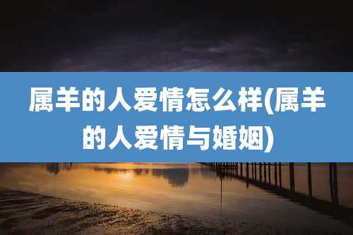 属羊的人爱情怎么样(属羊的人爱情与婚姻)
