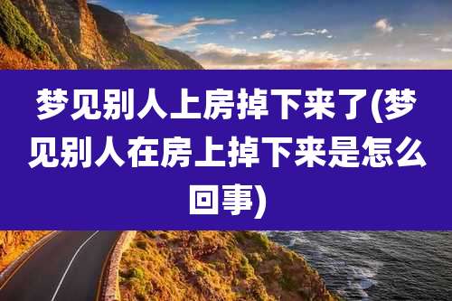 梦见别人上房掉下来了(梦见别人在房上掉下来是怎么回事)
