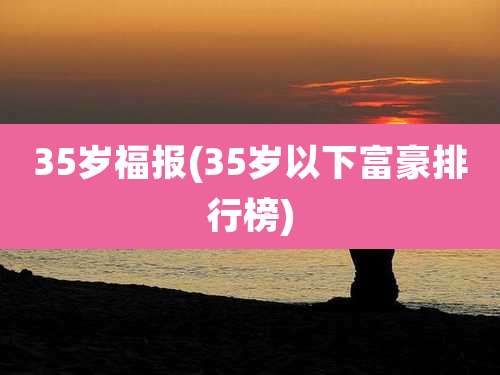 35岁福报(35岁以下富豪排行榜)
