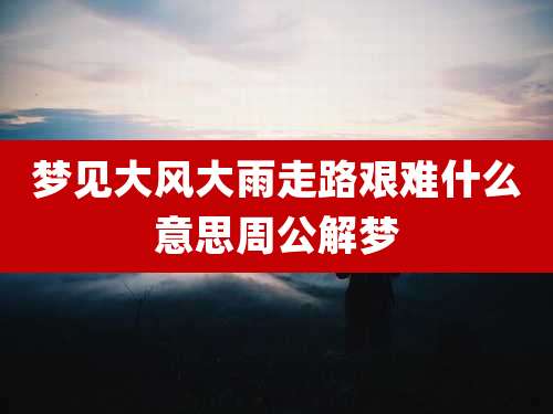 梦见大风大雨走路艰难什么意思周公解梦