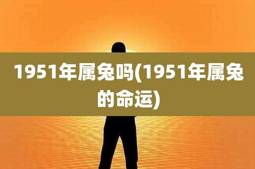 1951年属兔吗(1951年属兔的命运)