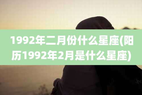 1992年二月份什么星座(阳历1992年2月是什么星座)