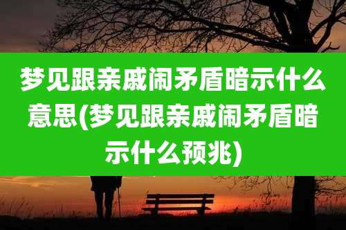 梦见跟亲戚闹矛盾暗示什么意思(梦见跟亲戚闹矛盾暗示什么预兆)