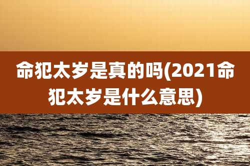 命犯太岁是真的吗(2021命犯太岁是什么意思)
