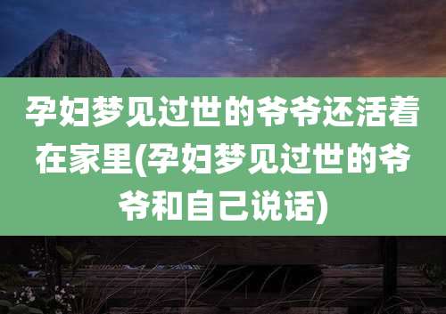 孕妇梦见过世的爷爷还活着在家里(孕妇梦见过世的爷爷和自己说话)