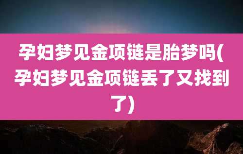 孕妇梦见金项链是胎梦吗(孕妇梦见金项链丢了又找到了)