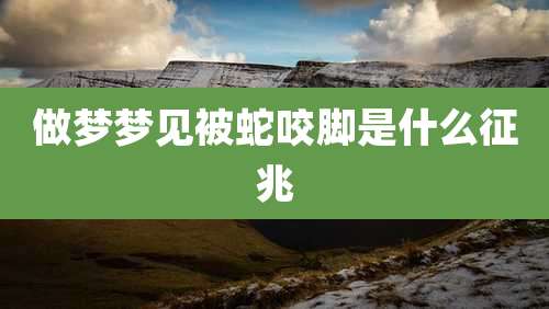 做梦梦见被蛇咬脚是什么征兆