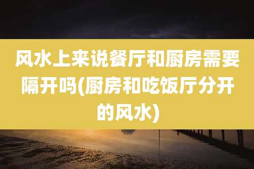 风水上来说餐厅和厨房需要隔开吗(厨房和吃饭厅分开的风水)
