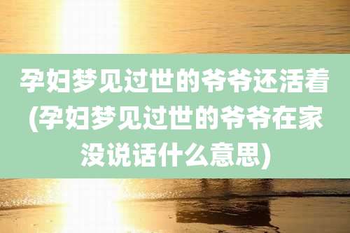 孕妇梦见过世的爷爷还活着(孕妇梦见过世的爷爷在家没说话什么意思)