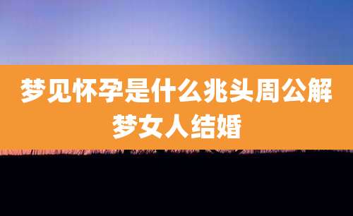 梦见怀孕是什么兆头周公解梦女人结婚