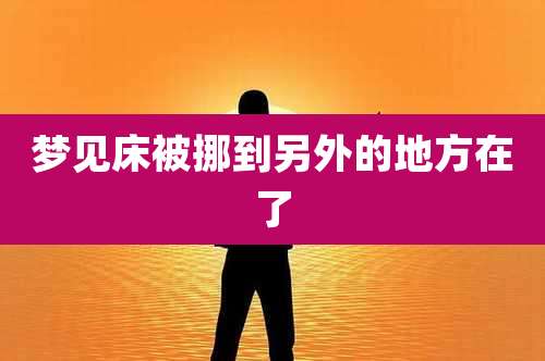 梦见床被挪到另外的地方在了