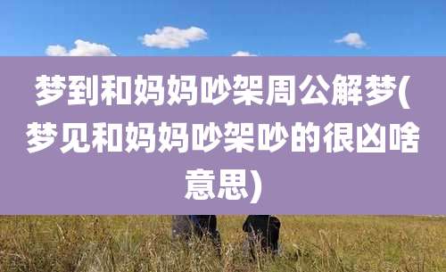 梦到和妈妈吵架周公解梦(梦见和妈妈吵架吵的很凶啥意思)
